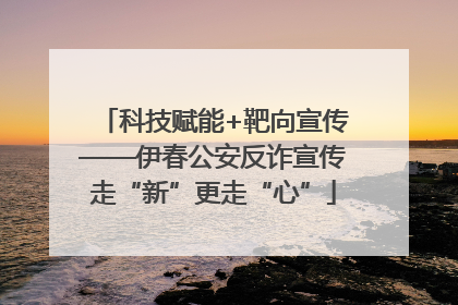 科技赋能+靶向宣传——伊春公安反诈宣传走“新”更走“心”