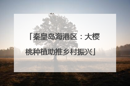 秦皇岛海港区：大樱桃种植助推乡村振兴