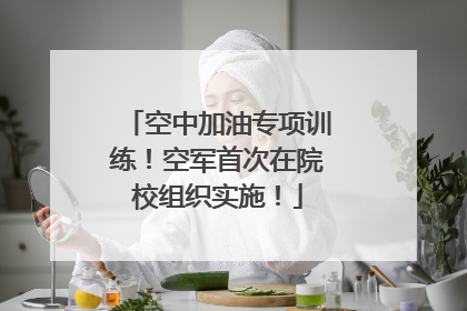 空中加油专项训练！空军首次在院校组织实施！