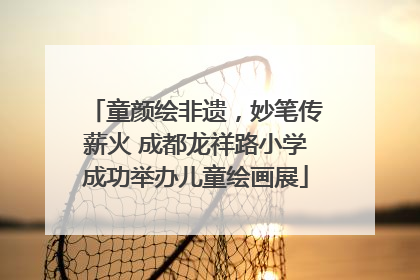 童颜绘非遗，妙笔传薪火 成都龙祥路小学成功举办儿童绘画展
