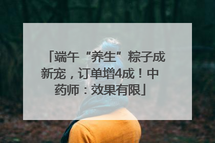 端午“养生”粽子成新宠，订单增4成！中药师：效果有限