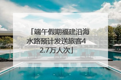 端午假期福建沿海水路预计发送旅客42.7万人次