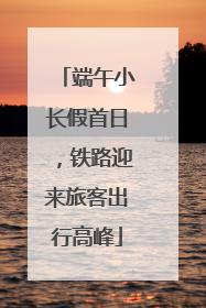 端午小长假首日，铁路迎来旅客出行高峰