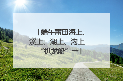端午莆田海上、溪上、湖上、沟上“扒龙船”→