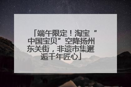 端午限定！淘宝“中国宝贝”空降扬州东关街，非遗市集邂逅千年匠心