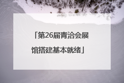 第26届青洽会展馆搭建基本就绪