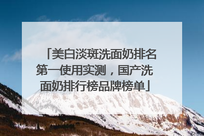 美白淡斑洗面奶排名第一使用实测，国产洗面奶排行榜品牌榜单