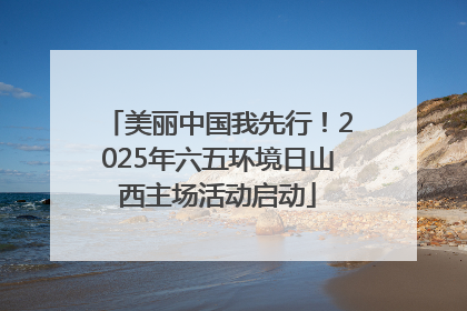 美丽中国我先行！2025年六五环境日山西主场活动启动