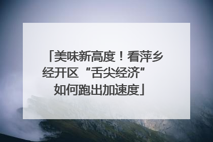美味新高度！看萍乡经开区“舌尖经济” 如何跑出加速度