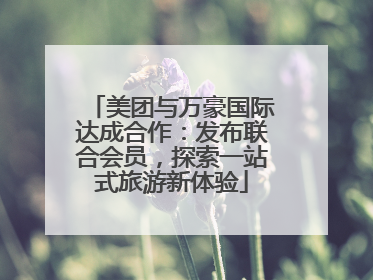 美团与万豪国际达成合作：发布联合会员，探索一站式旅游新体验