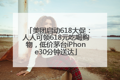 美团启动618大促：人人可领618元吃喝购物，低价茅台iPhone30分钟送达
