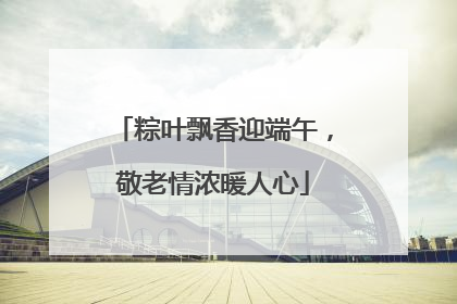 粽叶飘香迎端午，敬老情浓暖人心