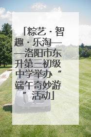 粽艺・智趣・乐淘——洛阳市东升第三初级中学举办“端午奇妙游”活动