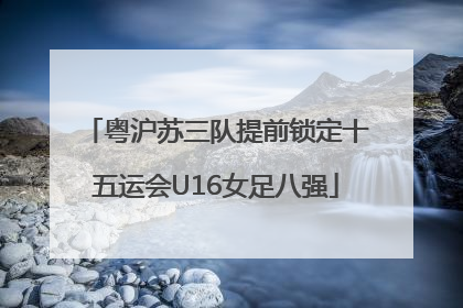 粤沪苏三队提前锁定十五运会U16女足八强