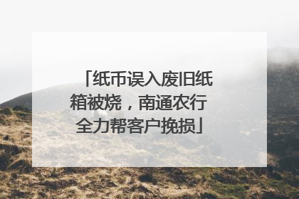 纸币误入废旧纸箱被烧，南通农行全力帮客户挽损