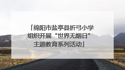 绵阳市盐亭县折弓小学组织开展“世界无烟日”主题教育系列活动