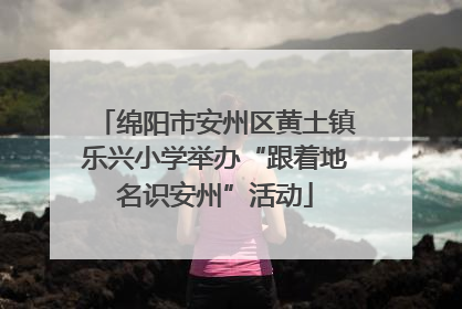 绵阳市安州区黄土镇乐兴小学举办“跟着地名识安州”活动