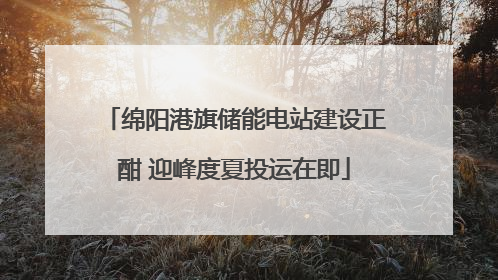 绵阳港旗储能电站建设正酣 迎峰度夏投运在即