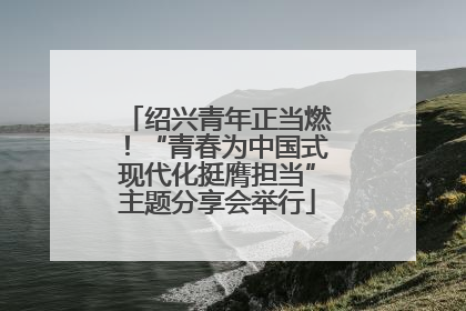 绍兴青年正当燃！“青春为中国式现代化挺膺担当”主题分享会举行