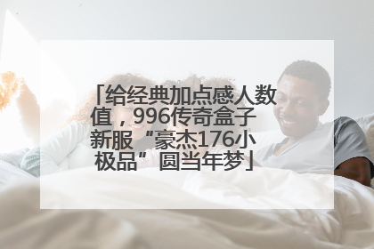 给经典加点感人数值，996传奇盒子新服“豪杰176小极品”圆当年梦