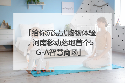 给你沉浸式购物体验，河南移动落地首个5G-A智慧商场
