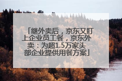 继外卖后，京东又盯上企业员工餐，京东外卖：为超1.5万家头部企业提供用餐方案