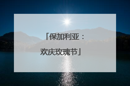 保加利亚：欢庆玫瑰节