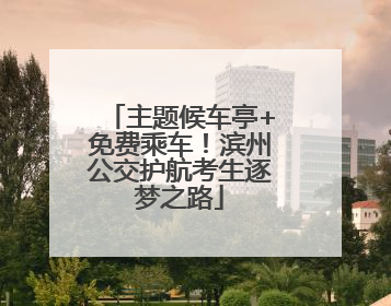 主题候车亭+免费乘车！滨州公交护航考生逐梦之路