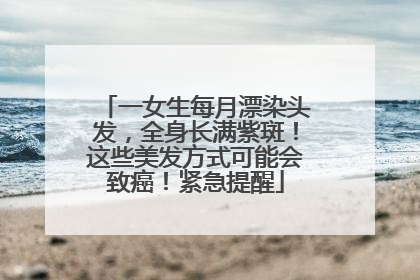 一女生每月漂染头发，全身长满紫斑！这些美发方式可能会致癌！紧急提醒