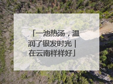 一池热汤，温润了银发时光｜在云南样样好