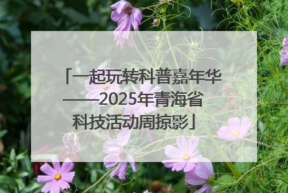 一起玩转科普嘉年华——2025年青海省科技活动周掠影