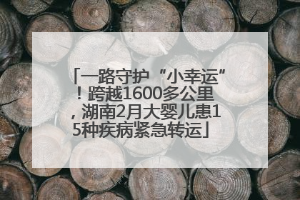 一路守护“小幸运”！跨越1600多公里，湖南2月大婴儿患15种疾病紧急转运