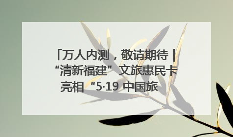 万人内测，敬请期待｜“清新福建”文旅惠民卡亮相“5·19 中国旅游日”福建分会场