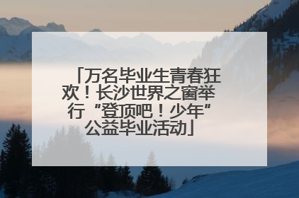 万名毕业生青春狂欢！长沙世界之窗举行“登顶吧！少年”公益毕业活动