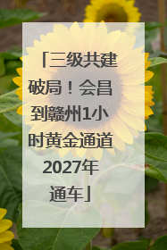 三级共建破局！会昌到赣州1小时黄金通道2027年通车