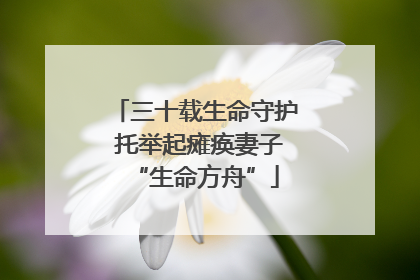 三十载生命守护 托举起瘫痪妻子“生命方舟”