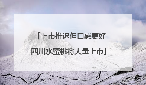 上市推迟但口感更好 四川水蜜桃将大量上市