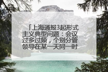 上海通报3起形式主义典型问题：会议过多过频，个别分管领导在某一天同一时段需参加3个会议