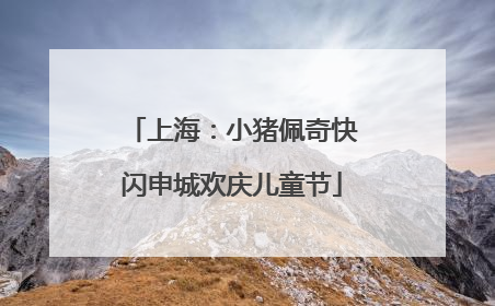 上海：小猪佩奇快闪申城欢庆儿童节