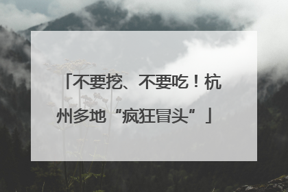 不要挖、不要吃！杭州多地“疯狂冒头”