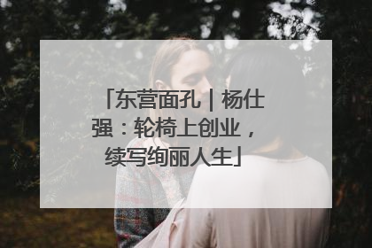 东营面孔｜杨仕强：轮椅上创业，续写绚丽人生