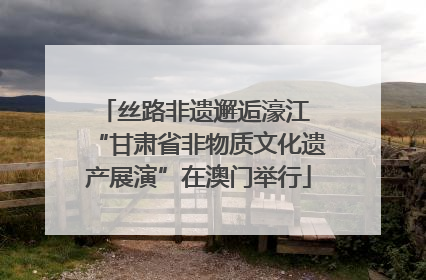 丝路非遗邂逅濠江 “甘肃省非物质文化遗产展演”在澳门举行