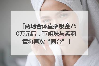 两场合体直播吸金750万元后，董明珠与孟羽童将再次“同台”