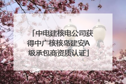 中电建核电公司获得中广核核岛建安A级承包商资质认证