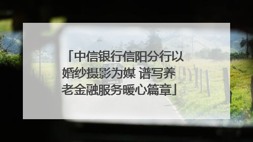 中信银行信阳分行以婚纱摄影为媒 谱写养老金融服务暖心篇章