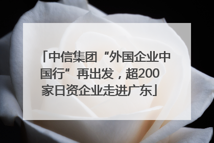 中信集团“外国企业中国行”再出发，超200家日资企业走进广东
