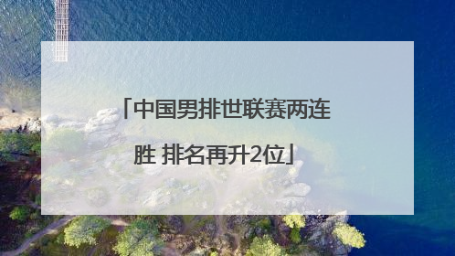 中国男排世联赛两连胜 排名再升2位