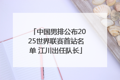 中国男排公布2025世界联赛首站名单 江川出任队长