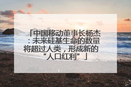 中国移动董事长杨杰：未来硅基生命的数量将超过人类，形成新的“人口红利”