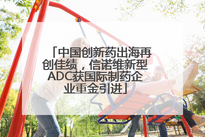 中国创新药出海再创佳绩，信诺维新型ADC获国际制药企业重金引进